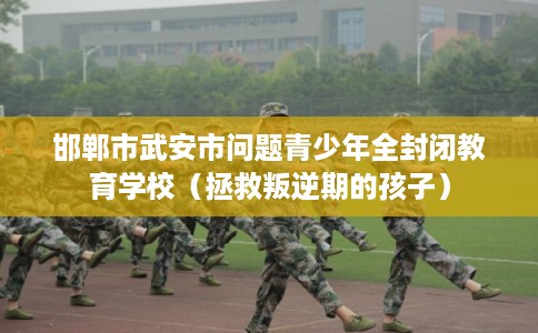 邯郸市武安市问题青少年全封闭教育学校(拯救叛逆期的孩子) 邯郸市武安市问题青少年全封闭教育学校(拯救叛逆期的孩子)