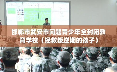 邯郸市武安市问题青少年全封闭教育学校(拯救叛逆期的孩子) 邯郸市武安市问题青少年全封闭教育学校(拯救叛逆期的孩子)