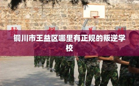 铜川市王益区哪里有正规的叛逆学校 铜川市王益区哪里有正规的叛逆学校