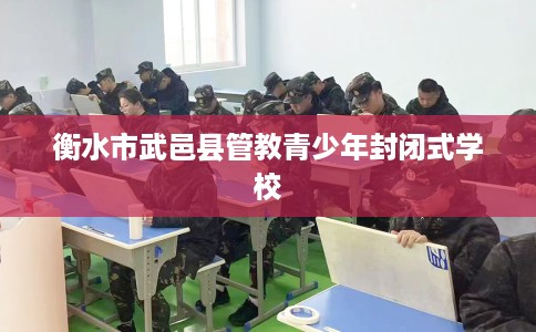 衡水市武邑县管教青少年封闭式学校 衡水市武邑县管教青少年封闭式学校