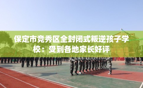 保定市竞秀区全封闭式叛逆孩子学校：受到各地家长好评