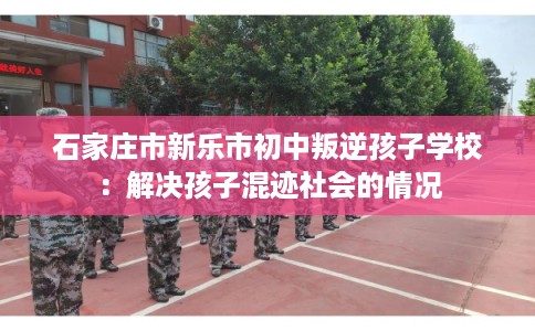 石家庄市新乐市初中叛逆孩子学校：解决孩子混迹社会的情况
