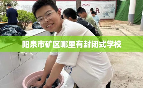 阳泉市矿区哪里有封闭式学校 阳泉市矿区哪里有封闭式学校