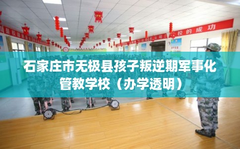 石家庄市无极县孩子叛逆期军事化管教学校（办学透明）