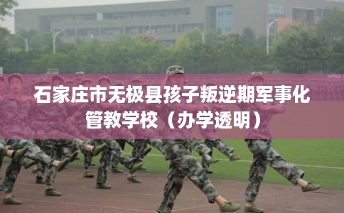 石家庄市无极县孩子叛逆期军事化管教学校（办学透明）
