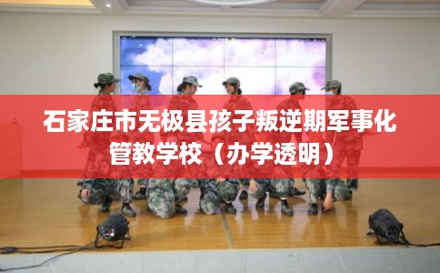 石家庄市无极县孩子叛逆期军事化管教学校（办学透明）