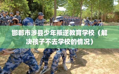 邯郸市涉县少年叛逆教育学校（解决孩子不去学校的情况）