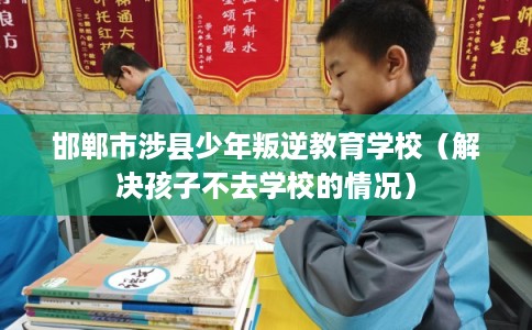 邯郸市涉县少年叛逆教育学校（解决孩子不去学校的情况）