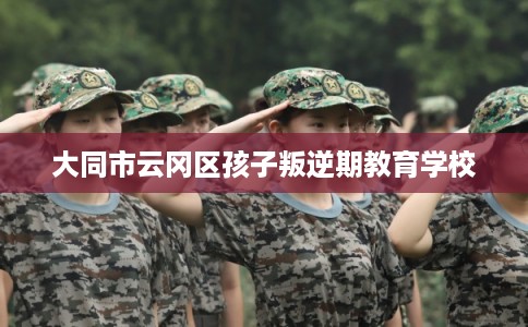 大同市云冈区孩子叛逆期教育学校