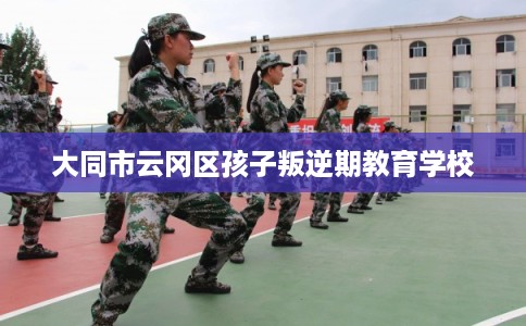 大同市云冈区孩子叛逆期教育学校