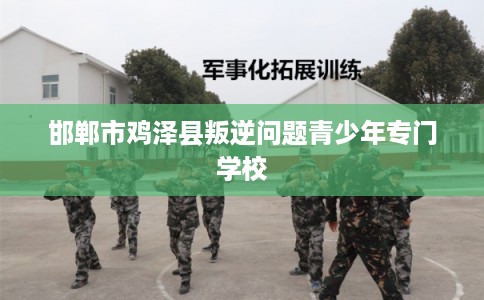 邯郸市鸡泽县叛逆问题青少年专门学校 邯郸市鸡泽县叛逆问题青少年专门学校