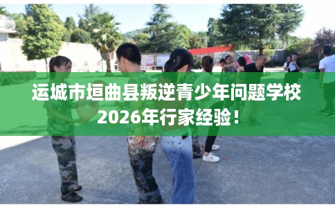 运城市垣曲县叛逆青少年问题学校2026年行家经验！