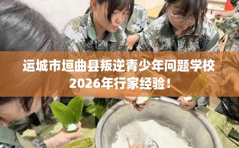 运城市垣曲县叛逆青少年问题学校2026年行家经验！