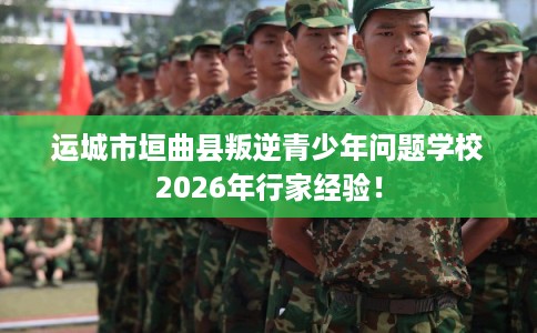 运城市垣曲县叛逆青少年问题学校2026年行家经验！