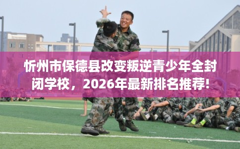 忻州市保德县改变叛逆青少年全封闭学校,2026年最新排名推荐! 忻州市保德县改变叛逆青少年全封闭学校,2026年最新排名推荐!