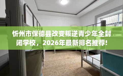 忻州市保德县改变叛逆青少年全封闭学校,2026年最新排名推荐! 忻州市保德县改变叛逆青少年全封闭学校,2026年最新排名推荐!