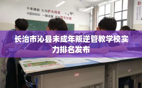 长治市沁县未成年叛逆管教学校实力排名发布