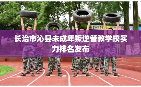 长治市沁县未成年叛逆管教学校实力排名发布