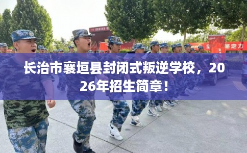 长治市襄垣县封闭式叛逆学校,2026年招生简章! 长治市襄垣县封闭式叛逆学校,2026年招生简章!