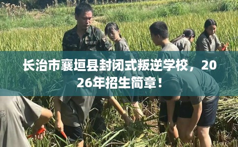 长治市襄垣县封闭式叛逆学校,2026年招生简章! 长治市襄垣县封闭式叛逆学校,2026年招生简章!