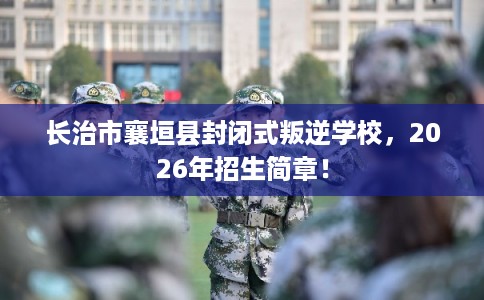 长治市襄垣县封闭式叛逆学校,2026年招生简章! 长治市襄垣县封闭式叛逆学校,2026年招生简章!