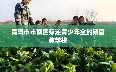 青岛市市南区叛逆青少年全封闭管教学校