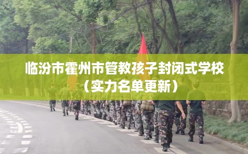 临汾市霍州市管教孩子封闭式学校(实力名单更新) 临汾市霍州市管教孩子封闭式学校(实力名单更新)