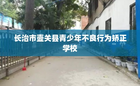 长治市壶关县青少年不良行为矫正学校 长治市壶关县青少年不良行为矫正学校
