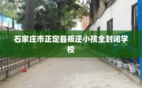 石家庄市正定县叛逆小孩全封闭学校