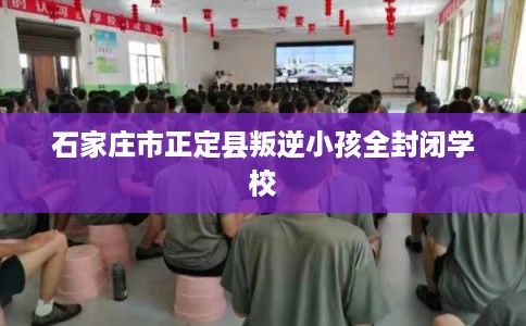 石家庄市正定县叛逆小孩全封闭学校