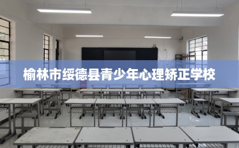 榆林市绥德县青少年心理矫正学校 榆林市绥德县青少年心理矫正学校