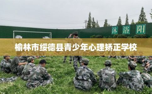 榆林市绥德县青少年心理矫正学校 榆林市绥德县青少年心理矫正学校