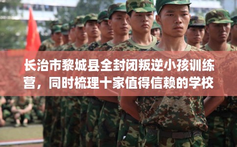 长治市黎城县全封闭叛逆小孩训练营，同时梳理十家值得信赖的学校！