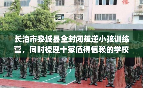 长治市黎城县全封闭叛逆小孩训练营，同时梳理十家值得信赖的学校！