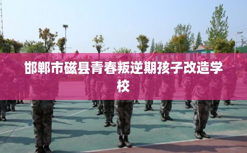 邯郸市磁县青春叛逆期孩子改造学校 邯郸市磁县青春叛逆期孩子改造学校