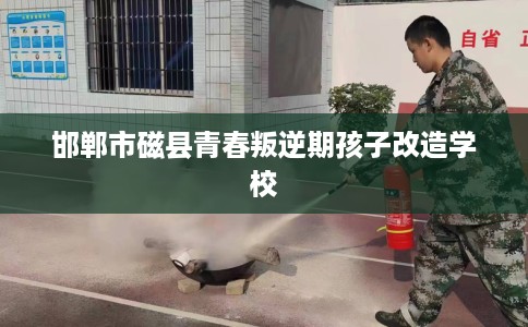 邯郸市磁县青春叛逆期孩子改造学校 邯郸市磁县青春叛逆期孩子改造学校