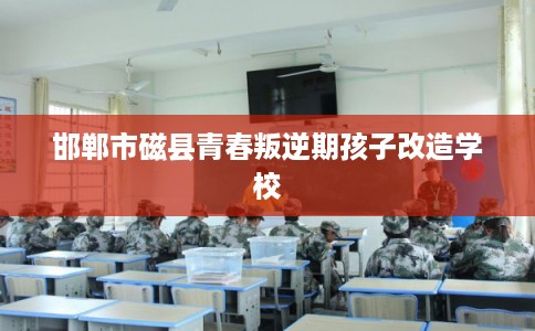 邯郸市磁县青春叛逆期孩子改造学校 邯郸市磁县青春叛逆期孩子改造学校