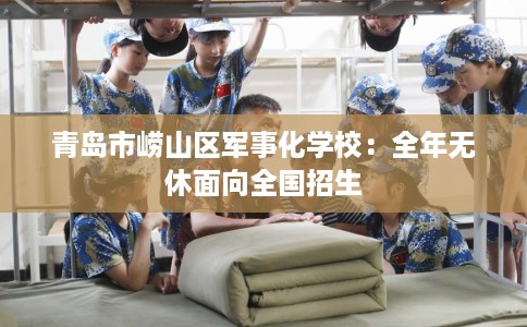 青岛市崂山区军事化学校：全年无休面向全国招生