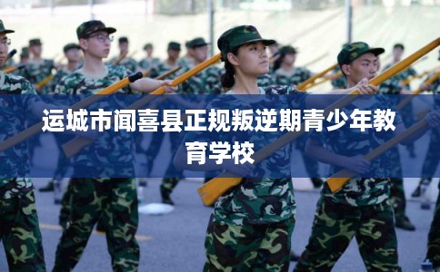 运城市闻喜县正规叛逆期青少年教育学校