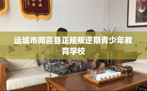 运城市闻喜县正规叛逆期青少年教育学校