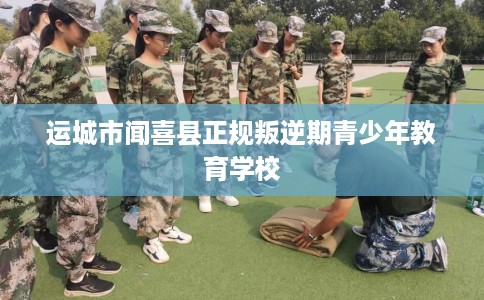 运城市闻喜县正规叛逆期青少年教育学校