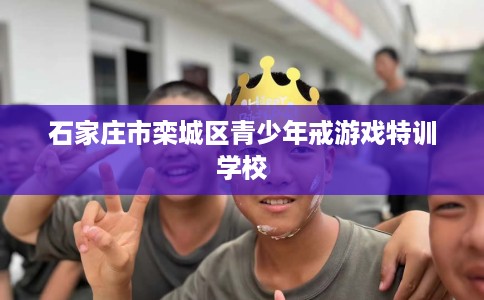 石家庄市栾城区青少年戒游戏特训学校 石家庄市栾城区青少年戒游戏特训学校
