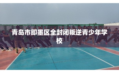 青岛市即墨区全封闭叛逆青少年学校