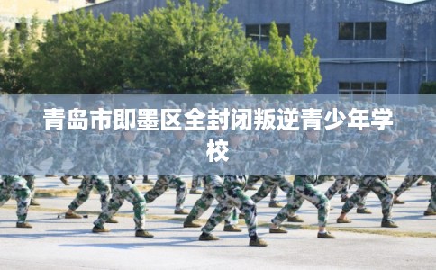 青岛市即墨区全封闭叛逆青少年学校