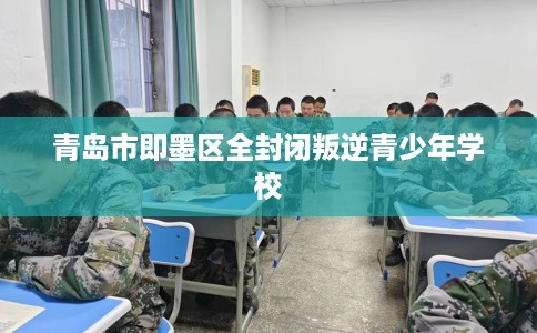 青岛市即墨区全封闭叛逆青少年学校