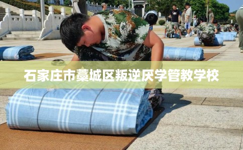 石家庄市藁城区叛逆厌学管教学校
