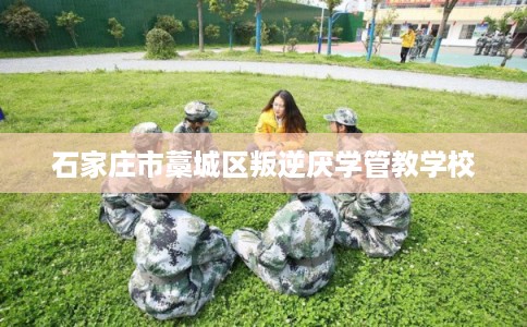 石家庄市藁城区叛逆厌学管教学校