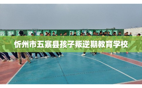 忻州市五寨县孩子叛逆期教育学校