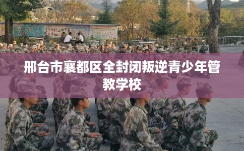 邢台市襄都区全封闭叛逆青少年管教学校