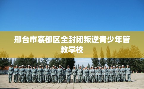 邢台市襄都区全封闭叛逆青少年管教学校